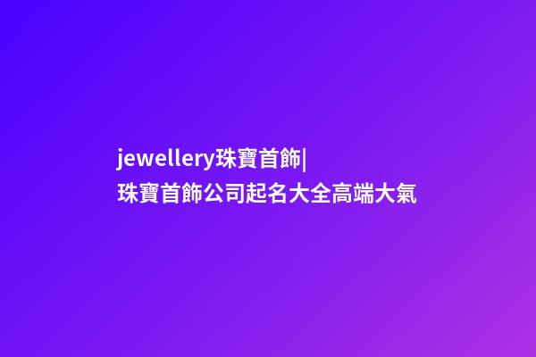 jewellery珠寶首飾|珠寶首飾公司起名大全高端大氣-第1張-公司起名-玄機派